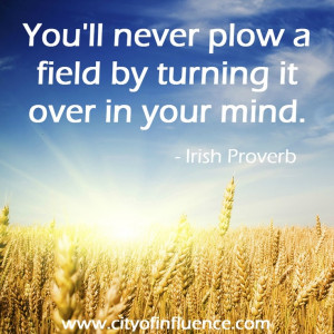 You'll never plow a field by turning it over in your mind. Irish ...