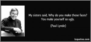 ... Why do you make those faces? You make yourself so ugly. - Paul Lynde