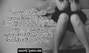 Sometimes you have to let go to see if there was anything worth ...