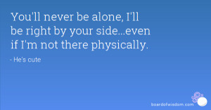 ... alone, I'll be right by your side...even if I'm not there physically
