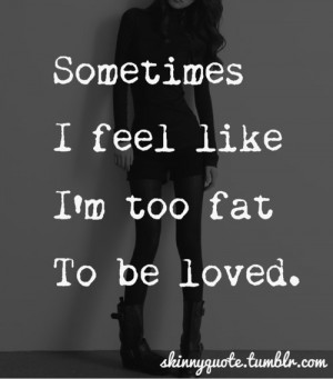 Sometimes I feel like I'm too fat to be loved !