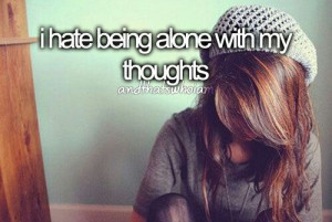 hate being alone with my thoughts