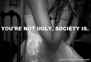 You’re Not Ugly, Society Is ” ~ Sympathy Quote