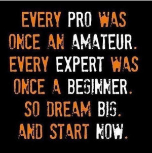... . Every expert was once a beginner. So dream big. And start now