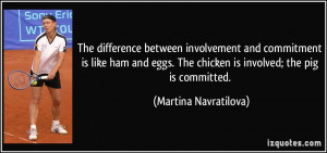... The chicken is involved; the pig is committed. - Martina Navratilova
