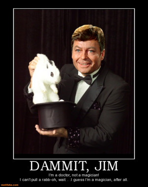DAMMIT, JIM I'm a doctor, not a magician! I can't pull a rabb-oh, wait ...