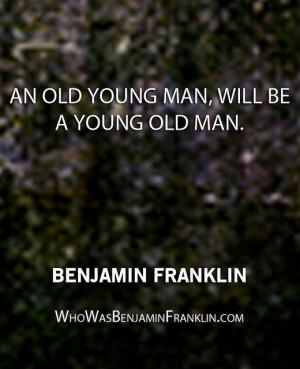 An old young man, will be a young old man.'' - Benjamin Franklin ...
