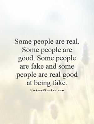 Some people are real. Some people are good. Some people are fake and ...