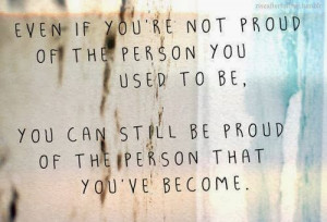 you're not proud of the person you used to be, you can still be proud ...