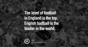 ... is the top. English football is the leader in the world. – Pele
