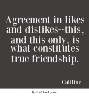 Quotes about friendship - Agreement in likes and dislikes--this, and ...