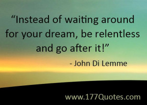 ... around for your dream, be relentless and go after it! - John Di Lemme