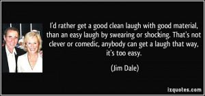 rather get a good clean laugh with good material, than an easy laugh ...
