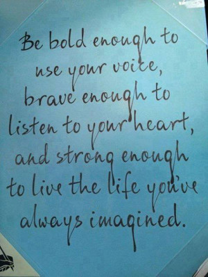 Be bold enough to use your voice, brave enough to listen to your heart ...