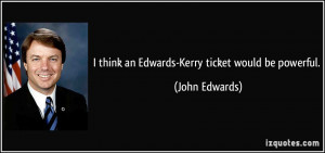 think an Edwards Kerry ticket would be powerful John Edwards