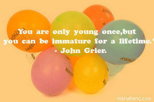 You are only young once, but you can be immature for a lifetime.'