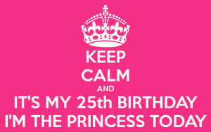 KEEP CALM AND IT'S MY 25th BIRTHDAY I'M THE PRINCESS TODAY