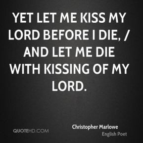 Yet let me kiss my lord before I die, / And let me die with kissing of ...