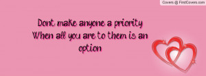 Don't make anyone a priority, When all you are to them is an option!