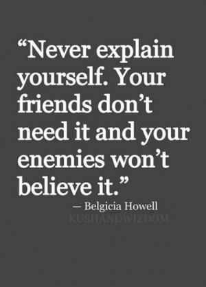 ... don’t need it and your enemies won’t believe it. - Belgicia Howell