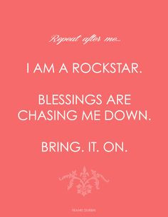 Repeat after me... I am a rockstar. Blessings are chasing me down ...