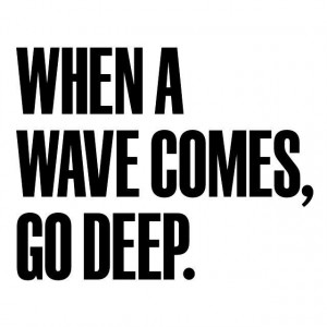 When a waves comes, go deep.