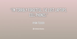 terribly forgetful. I've lost laptops, cell-phones.”