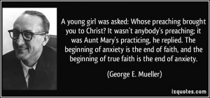 ... the beginning of true faith is the end of anxiety. - George E. Mueller