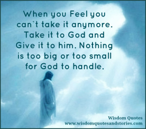 When you feel you can’t take it anymore. Take it to God and give it ...
