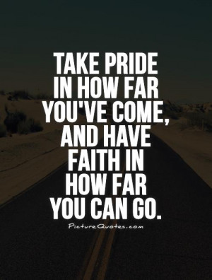 ... pride in how far you've come, and have faith in how far you can go