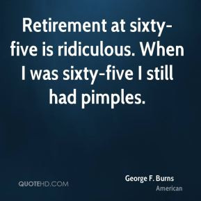 Retirement at sixty-five is ridiculous. When I was sixty-five I still ...