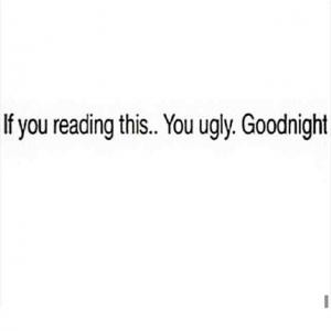 If you reading this.. You ugly. Goodnight