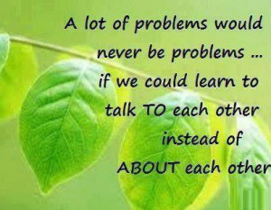 would never be problems... if we could learn to talk to each other ...