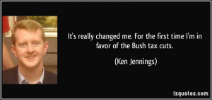 ... For the first time I'm in favor of the Bush tax cuts. - Ken Jennings