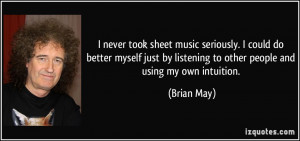 ... by listening to other people and using my own intuition. - Brian May