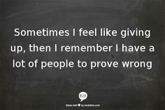 ... like giving up, then I remember I have a lot of people to prove wrong