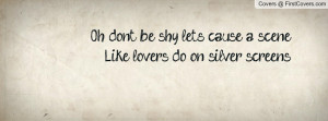 oh don't be shy , Pictures , let's cause a scenelike lovers do on ...
