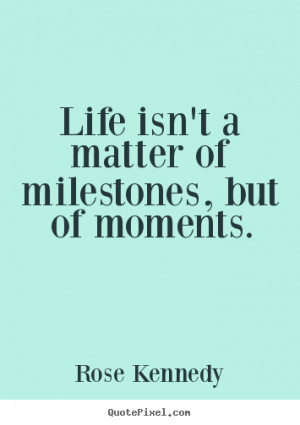 ... matter of milestones, but of moments. Rose Kennedy good life quotes