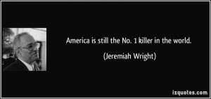 America is still the No. 1 killer in the world. - Jeremiah Wright