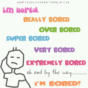Im bored, im really bored, super bored, very bored, extremely bored !!
