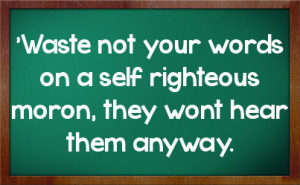 Waste not your words on a self righteous moron, they wont hear them ...
