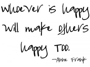 Whoever is happy will make others happy too. ~Anne Frank