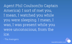 Agent Phil Coulson(to Captain America): I sort of met you, I mean, I ...