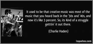 It used to be that creative music was most of the music that you heard ...
