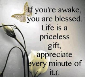 If you're awake, you are blessed. Life is a priceless gift, appreciate ...