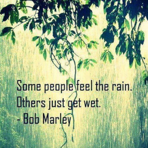 Some people feel the rain, others just get wet. - Bob Marley