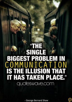 The single biggest problem in communication is the illusion that it ...