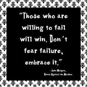 Those who are willing to to fail will win. Don't fear failure, embrace ...