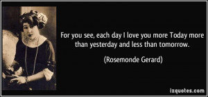 ... Today more than yesterday and less than tomorrow. - Rosemonde Gerard