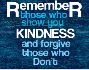 Remeber those who show you kindness and forgive those who don’t.